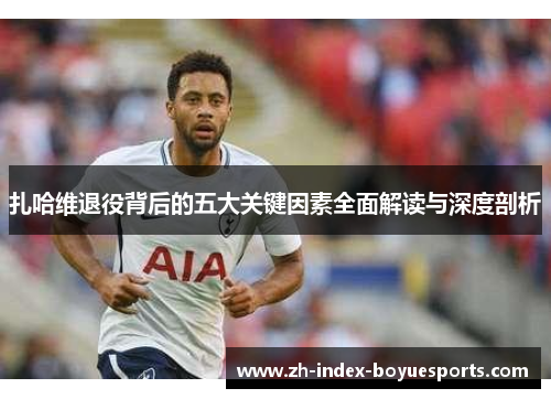 扎哈维退役背后的五大关键因素全面解读与深度剖析