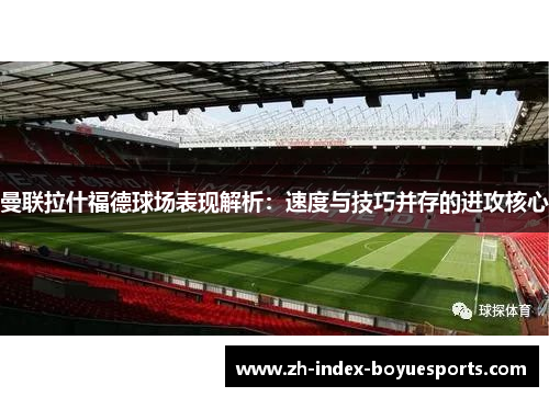 曼联拉什福德球场表现解析：速度与技巧并存的进攻核心
