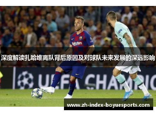 深度解读扎哈维离队背后原因及对球队未来发展的深远影响