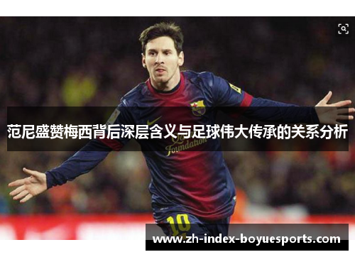 范尼盛赞梅西背后深层含义与足球伟大传承的关系分析