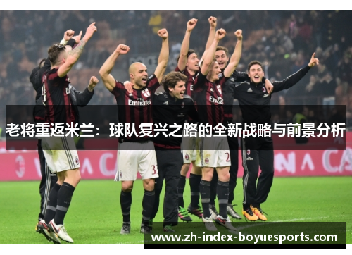 老将重返米兰:球队复兴之路的全新战略与前景分析 老将重返米兰:球队复兴之路的全新战略与前景分析