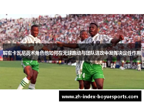 解密卡瓦尼战术角色他如何在无球跑动与团队进攻中发挥决定性作用