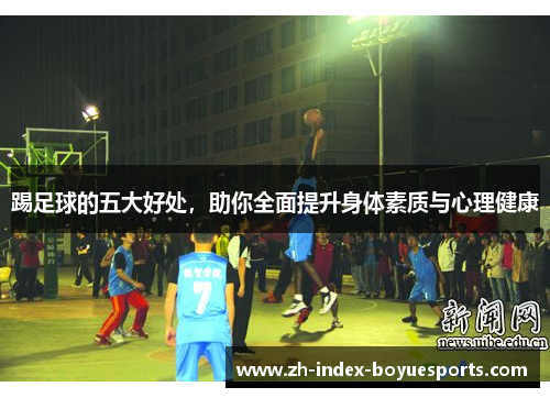 踢足球的五大好处，助你全面提升身体素质与心理健康