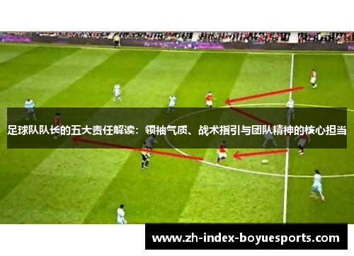 足球队队长的五大责任解读:领袖气质、战术指引与团队精神的核心担当 足球队队长的五大责任解读:领袖气质、战术指引与团队精神的核心担当