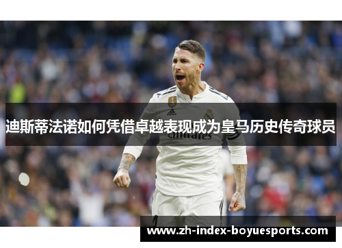 迪斯蒂法诺如何凭借卓越表现成为皇马历史传奇球员 迪斯蒂法诺如何凭借卓越表现成为皇马历史传奇球员