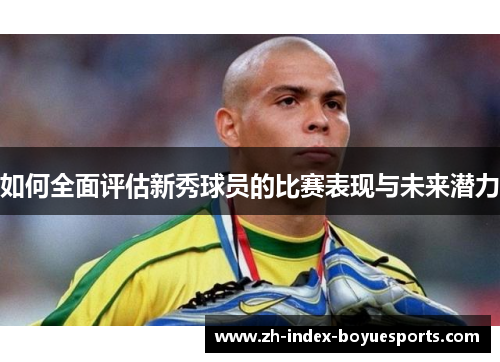 如何全面评估新秀球员的比赛表现与未来潜力 如何全面评估新秀球员的比赛表现与未来潜力