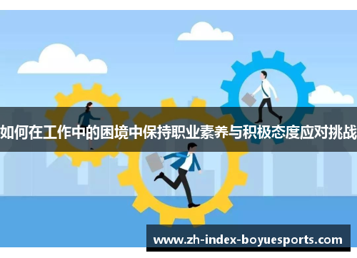 如何在工作中的困境中保持职业素养与积极态度应对挑战