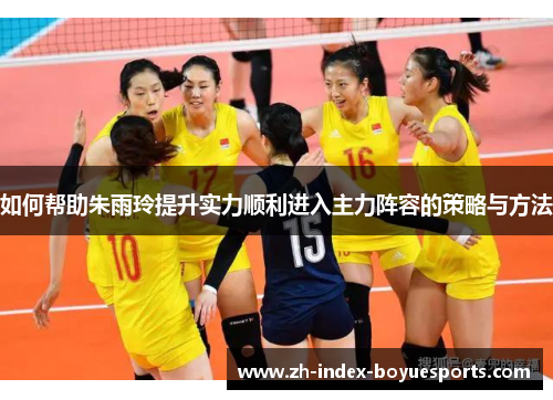 如何帮助朱雨玲提升实力顺利进入主力阵容的策略与方法 如何帮助朱雨玲提升实力顺利进入主力阵容的策略与方法