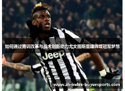 如何通过青训改革与战术创新助力尤文图斯重建辉煌冠军梦想 如何通过青训改革与战术创新助力尤文图斯重建辉煌冠军梦想