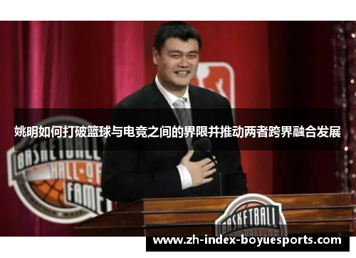 姚明如何打破篮球与电竞之间的界限并推动两者跨界融合发展