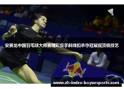 安赛龙中国羽毛球大师赛精彩反手斜线扣杀夺冠展现顶级技艺 安赛龙中国羽毛球大师赛精彩反手斜线扣杀夺冠展现顶级技艺