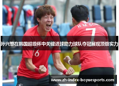 孙兴慜在韩国超级杯中关键进球助力球队夺冠展现顶级实力