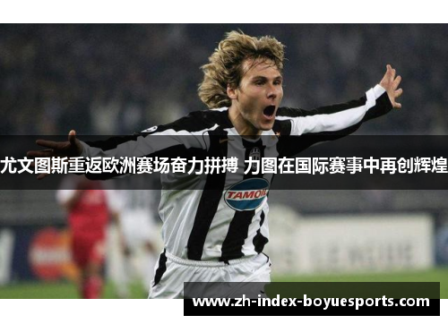 尤文图斯重返欧洲赛场奋力拼搏 力图在国际赛事中再创辉煌