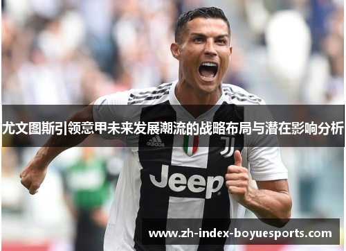尤文图斯引领意甲未来发展潮流的战略布局与潜在影响分析