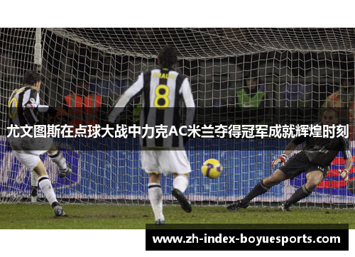 尤文图斯在点球大战中力克AC米兰夺得冠军成就辉煌时刻 尤文图斯在点球大战中力克AC米兰夺得冠军成就辉煌时刻