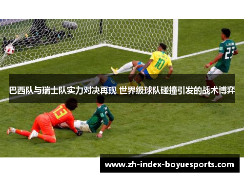 巴西队与瑞士队实力对决再现 世界级球队碰撞引发的战术博弈