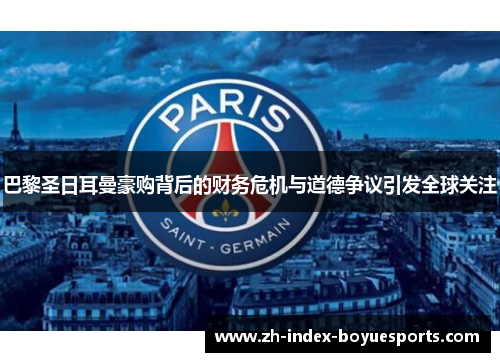 巴黎圣日耳曼豪购背后的财务危机与道德争议引发全球关注 巴黎圣日耳曼豪购背后的财务危机与道德争议引发全球关注