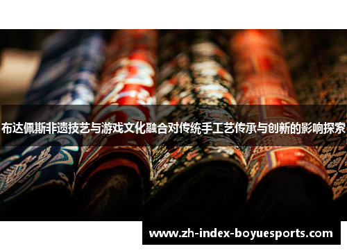 布达佩斯非遗技艺与游戏文化融合对传统手工艺传承与创新的影响探索