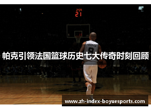 帕克引领法国篮球历史七大传奇时刻回顾 帕克引领法国篮球历史七大传奇时刻回顾