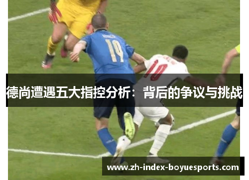 德尚遭遇五大指控分析：背后的争议与挑战