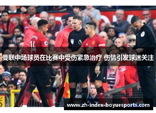 曼联中场球员在比赛中受伤紧急治疗 伤情引发球迷关注