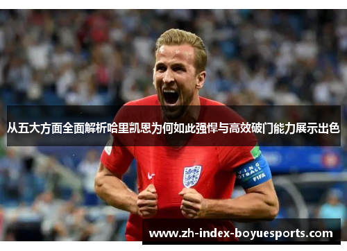 从五大方面全面解析哈里凯恩为何如此强悍与高效破门能力展示出色