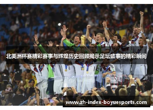 北美洲杯赛精彩赛事与辉煌历史回顾揭示足坛盛事的精彩瞬间 北美洲杯赛精彩赛事与辉煌历史回顾揭示足坛盛事的精彩瞬间