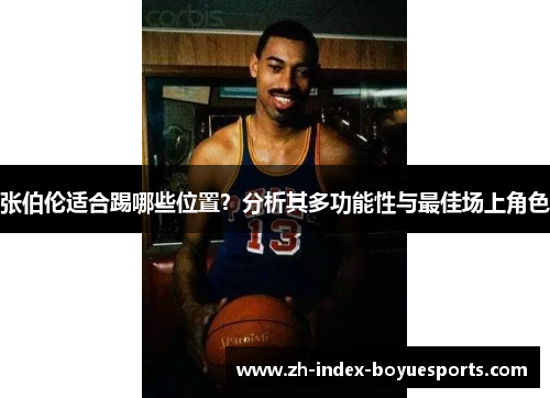 张伯伦适合踢哪些位置？分析其多功能性与最佳场上角色