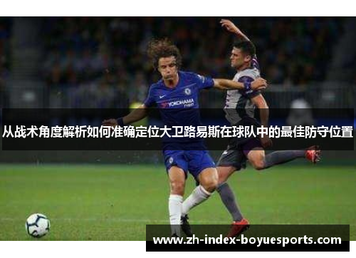 从战术角度解析如何准确定位大卫路易斯在球队中的最佳防守位置