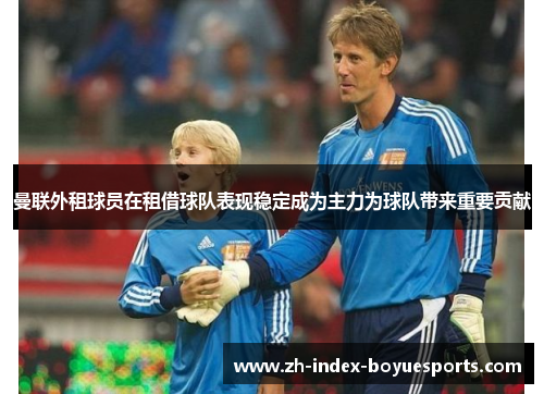 曼联外租球员在租借球队表现稳定成为主力为球队带来重要贡献 曼联外租球员在租借球队表现稳定成为主力为球队带来重要贡献
