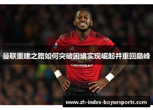曼联重建之路如何突破困境实现崛起并重回巅峰 曼联重建之路如何突破困境实现崛起并重回巅峰