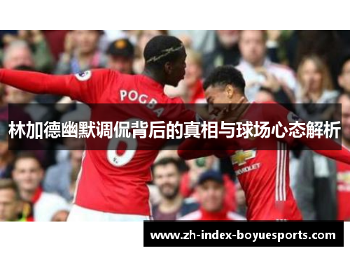 林加德幽默调侃背后的真相与球场心态解析