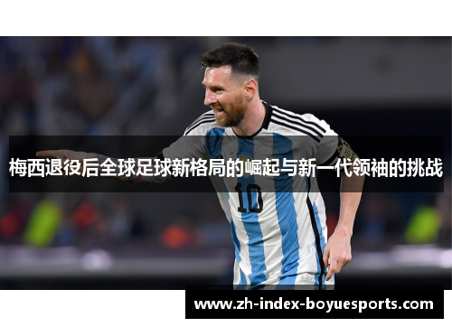 梅西退役后全球足球新格局的崛起与新一代领袖的挑战 梅西退役后全球足球新格局的崛起与新一代领袖的挑战