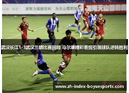 武汉长江1-3武汉三镇比赛回顾 马尔康精彩表现引领球队逆转胜利 武汉长江1-3武汉三镇比赛回顾 马尔康精彩表现引领球队逆转胜利