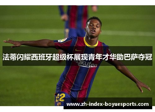 法蒂闪耀西班牙超级杯展现青年才华助巴萨夺冠 法蒂闪耀西班牙超级杯展现青年才华助巴萨夺冠