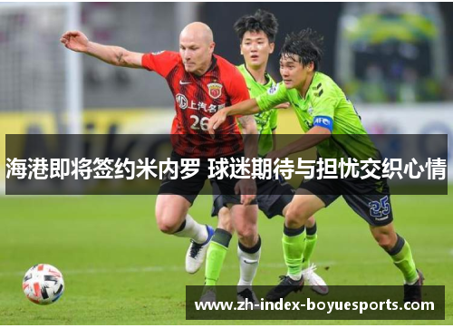 海港即将签约米内罗 球迷期待与担忧交织心情 海港即将签约米内罗 球迷期待与担忧交织心情