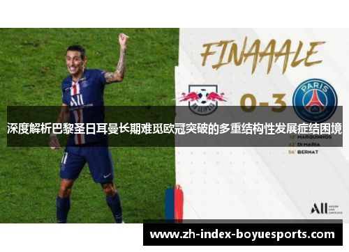 深度解析巴黎圣日耳曼长期难觅欧冠突破的多重结构性发展症结困境