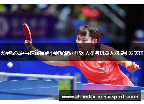 火星模拟乒乓球锦标赛小组赛激烈开战 人类与机器人对决引发关注
