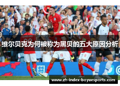 维尔贝克为何被称为黑贝的五大原因分析 维尔贝克为何被称为黑贝的五大原因分析