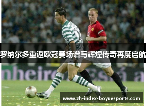 罗纳尔多重返欧冠赛场谱写辉煌传奇再度启航 罗纳尔多重返欧冠赛场谱写辉煌传奇再度启航