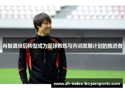 肖智退役后转型成为足球教练与青训发展计划的推进者
