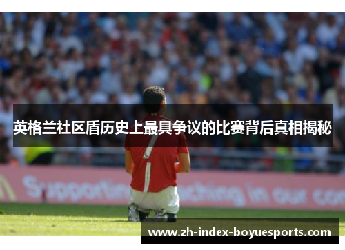 英格兰社区盾历史上最具争议的比赛背后真相揭秘
