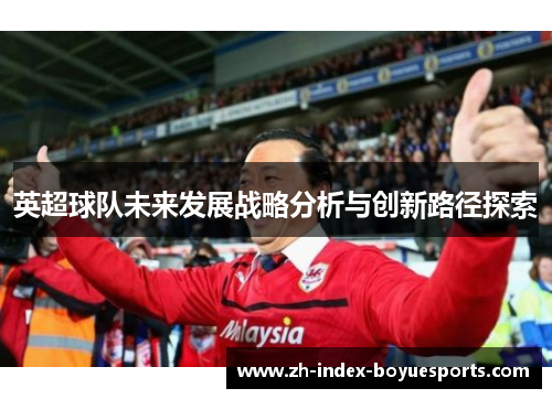 英超球队未来发展战略分析与创新路径探索 英超球队未来发展战略分析与创新路径探索