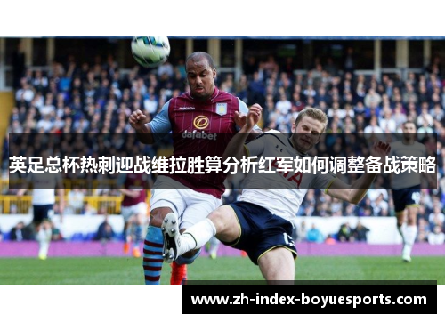 英足总杯热刺迎战维拉胜算分析红军如何调整备战策略 英足总杯热刺迎战维拉胜算分析红军如何调整备战策略