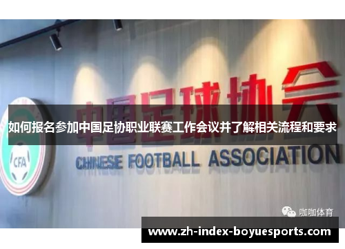 如何报名参加中国足协职业联赛工作会议并了解相关流程和要求 如何报名参加中国足协职业联赛工作会议并了解相关流程和要求