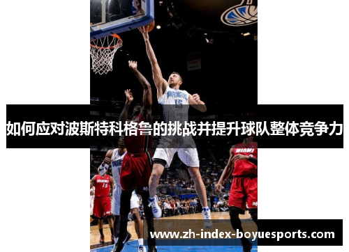 如何应对波斯特科格鲁的挑战并提升球队整体竞争力 如何应对波斯特科格鲁的挑战并提升球队整体竞争力