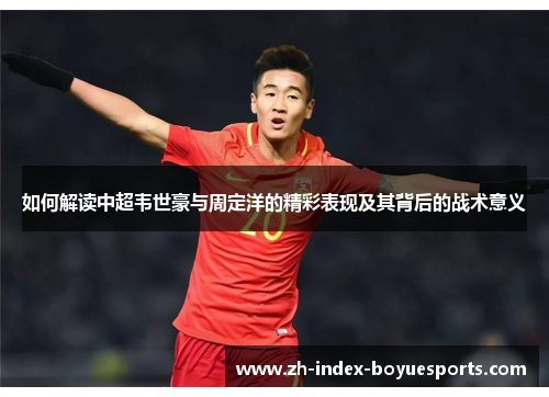 如何解读中超韦世豪与周定洋的精彩表现及其背后的战术意义 如何解读中超韦世豪与周定洋的精彩表现及其背后的战术意义