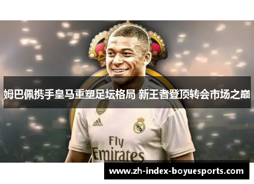 姆巴佩携手皇马重塑足坛格局 新王者登顶转会市场之巅