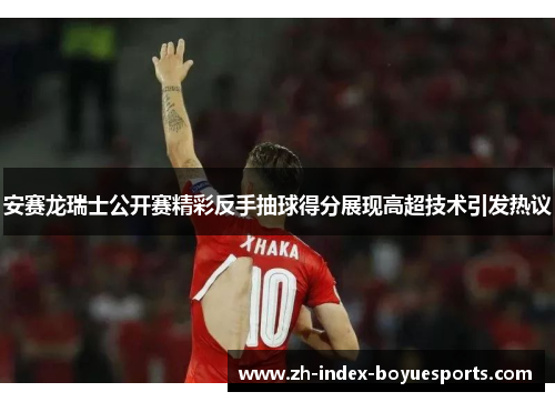 安赛龙瑞士公开赛精彩反手抽球得分展现高超技术引发热议