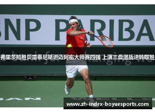 弗里茨险胜贝雷蒂尼挺进迈阿密大师赛四强 上演三盘激战逆转取胜 弗里茨险胜贝雷蒂尼挺进迈阿密大师赛四强 上演三盘激战逆转取胜